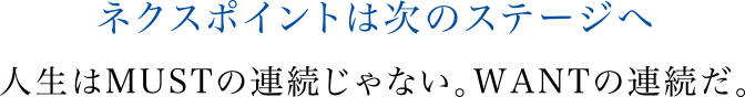 ネクスポイントは次のステージへ人生はMUSTの連続じゃない。WANTの連続だ。